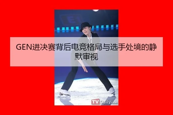 GEN进决赛背后电竞格局与选手处境的静默审视