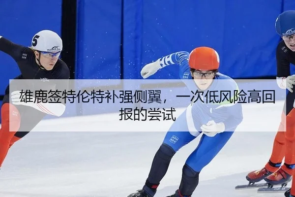 雄鹿签特伦特补强侧翼，一次低风险高回报的尝试
